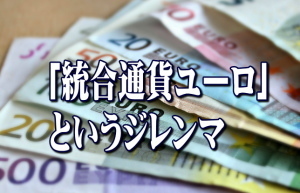 【小倉正男の経済羅針盤】「統合通貨ユーロ」というジレンマ